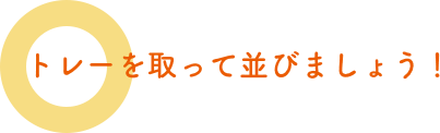 ○ トレーを取って並びましょう！