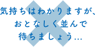 ○ 気持ちはわかりますが、おとなしく並んで待ちましょう...