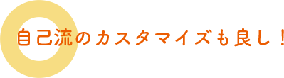 自己流のカスタマイズも良し！