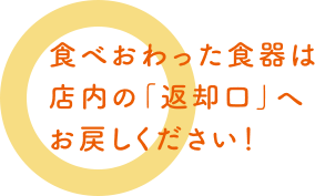 食べ終わった食器は店内の「返却口」へお戻しください！