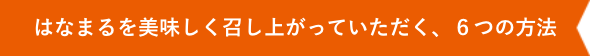 はなまるを美味しく召し上がっていただく、６つの方法