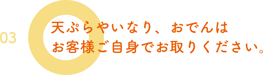 03.天ぷらやいなり、おでんはお客様ご自身でお取りください。