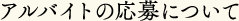 アルバイトの応募について