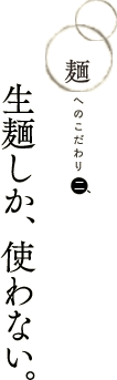麺へのこだわり　生麺しか、使わない。