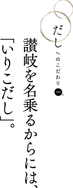 だしへのこだわり　讃岐を名乗るからには、「いりこだし」。