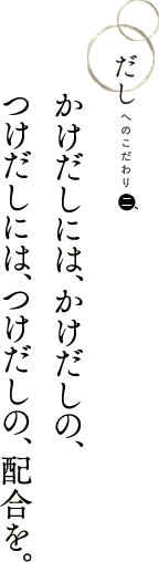 だしへのこだわり　かけだしには、かけだしの、つけだしには、つけだしの、配合を。