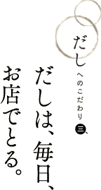 だしへのこだわり　だしは、毎日、お店でとる。