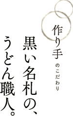 作り手のこだわり　黒い名札の、うどん職人。
