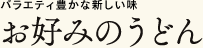 バラエティ豊かな新しい味 お好みのうどん