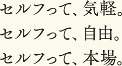 セルフって、気軽。セルフって、自由。セルフって、本場。